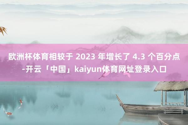 欧洲杯体育相较于 2023 年增长了 4.3 个百分点-开云「中国」kaiyun体育网址登录入口