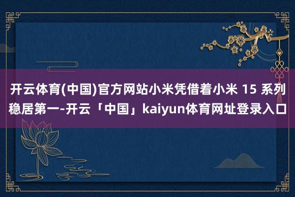 开云体育(中国)官方网站小米凭借着小米 15 系列稳居第一-开云「中国」kaiyun体育网址登录入口