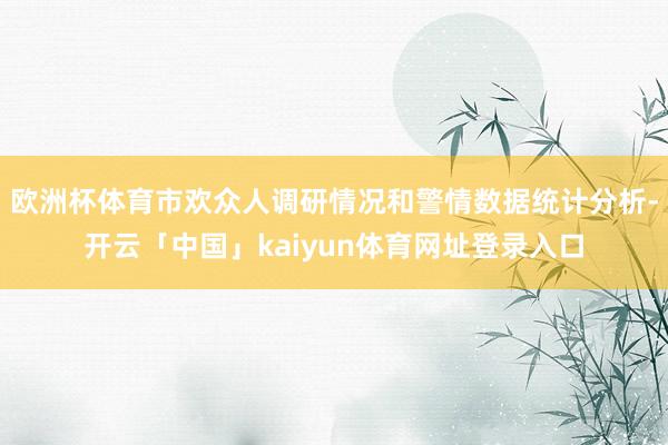 欧洲杯体育市欢众人调研情况和警情数据统计分析-开云「中国」kaiyun体育网址登录入口