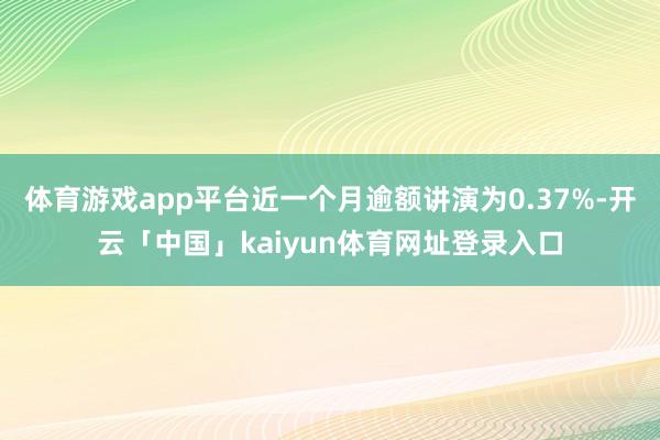 体育游戏app平台近一个月逾额讲演为0.37%-开云「中国」kaiyun体育网址登录入口