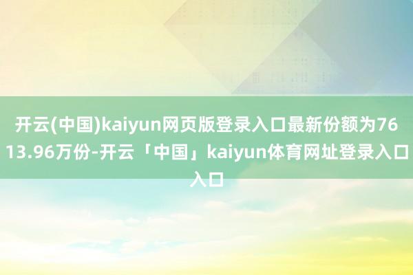 开云(中国)kaiyun网页版登录入口最新份额为7613.96万份-开云「中国」kaiyun体育网址登录入口