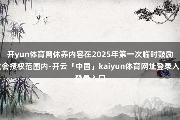 开yun体育网休养内容在2025年第一次临时鼓励大会授权范围内-开云「中国」kaiyun体育网址登录入口