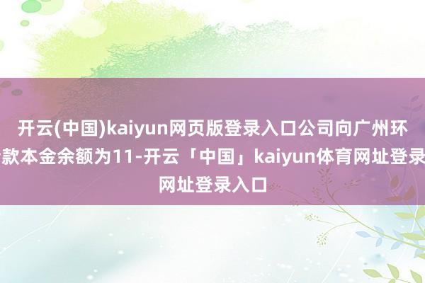 开云(中国)kaiyun网页版登录入口公司向广州环投借款本金余额为11-开云「中国」kaiyun体育网址登录入口