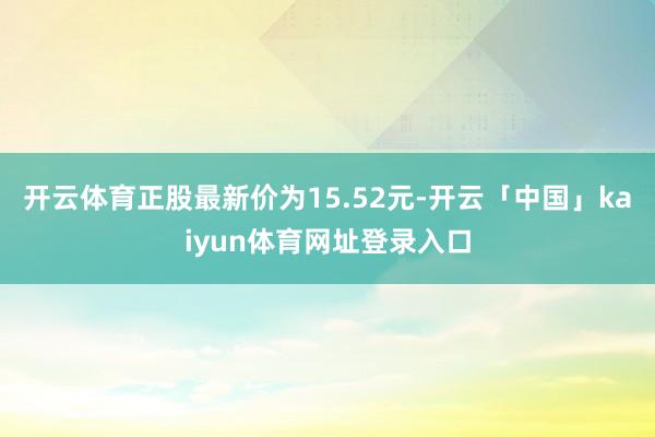 开云体育正股最新价为15.52元-开云「中国」kaiyun体育网址登录入口