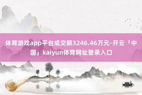 体育游戏app平台成交额3246.46万元-开云「中国」kaiyun体育网址登录入口