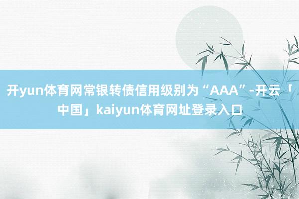开yun体育网常银转债信用级别为“AAA”-开云「中国」kaiyun体育网址登录入口