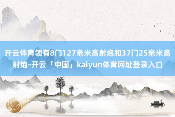 开云体育领有8门127毫米高射炮和37门25毫米高射炮-开云「中国」kaiyun体育网址登录入口