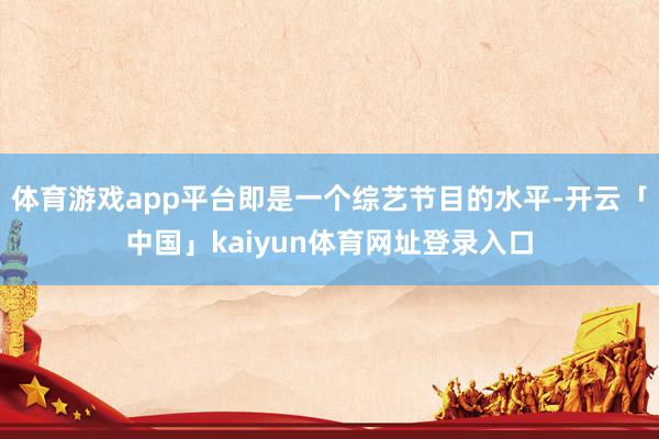 体育游戏app平台即是一个综艺节目的水平-开云「中国」kaiyun体育网址登录入口