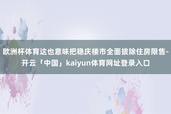 欧洲杯体育这也意味把稳庆楼市全面拔除住房限售-开云「中国」kaiyun体育网址登录入口
