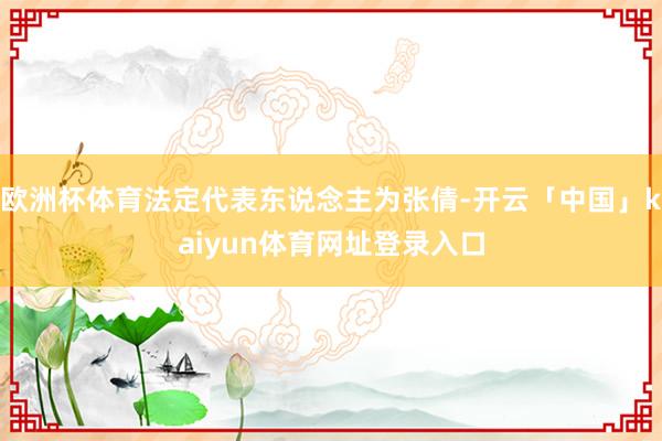 欧洲杯体育法定代表东说念主为张倩-开云「中国」kaiyun体育网址登录入口