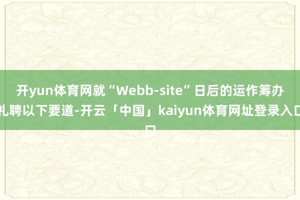开yun体育网就“Webb-site”日后的运作筹办礼聘以下要道-开云「中国」kaiyun体育网址登录入口