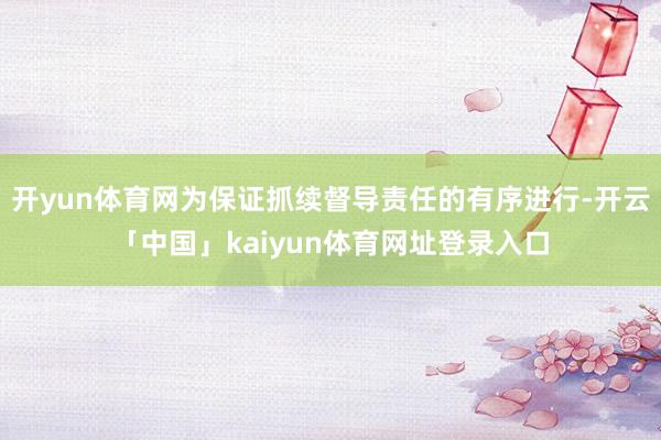 开yun体育网为保证抓续督导责任的有序进行-开云「中国」kaiyun体育网址登录入口