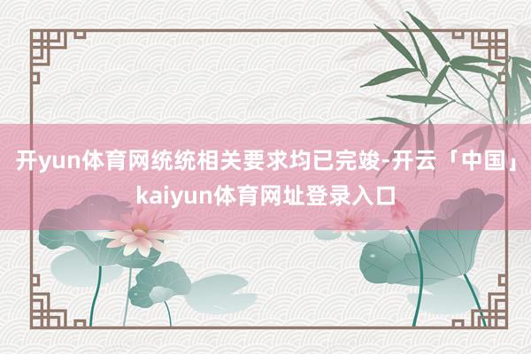 开yun体育网统统相关要求均已完竣-开云「中国」kaiyun体育网址登录入口