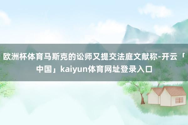 欧洲杯体育马斯克的讼师又提交法庭文献称-开云「中国」kaiyun体育网址登录入口