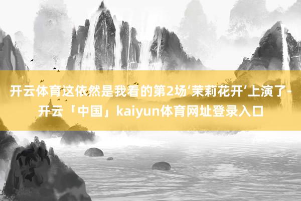 开云体育这依然是我看的第2场‘茉莉花开’上演了-开云「中国」kaiyun体育网址登录入口