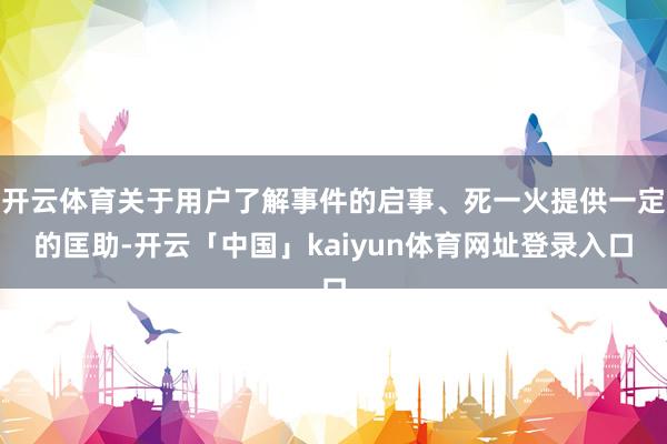 开云体育关于用户了解事件的启事、死一火提供一定的匡助-开云「中国」kaiyun体育网址登录入口