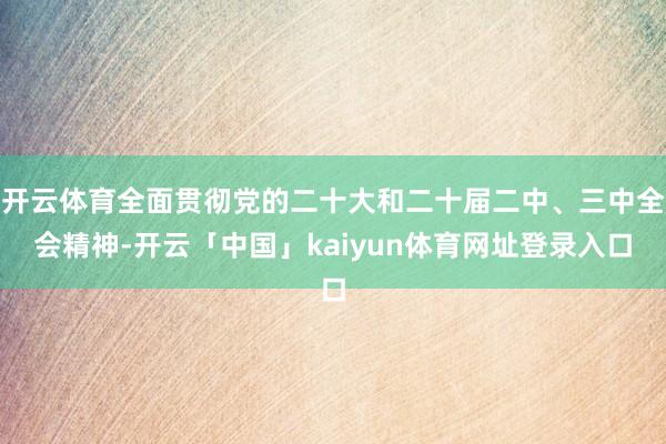 开云体育全面贯彻党的二十大和二十届二中、三中全会精神-开云「中国」kaiyun体育网址登录入口