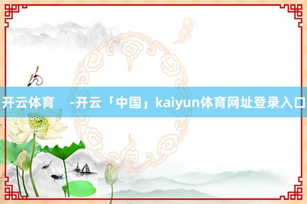 开云体育    -开云「中国」kaiyun体育网址登录入口