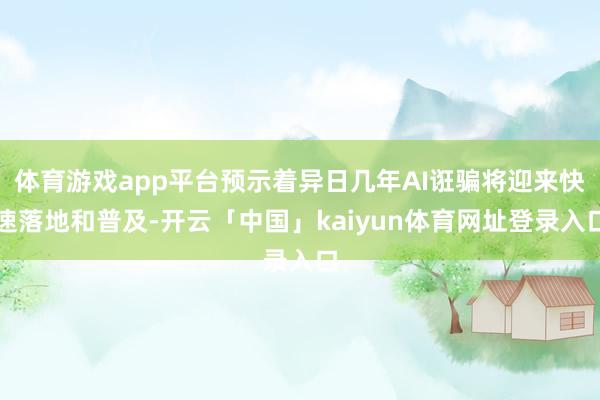 体育游戏app平台预示着异日几年AI诳骗将迎来快速落地和普及-开云「中国」kaiyun体育网址登录入口