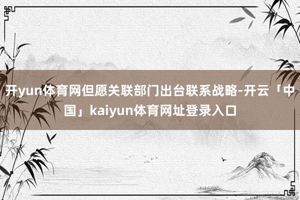 开yun体育网但愿关联部门出台联系战略-开云「中国」kaiyun体育网址登录入口