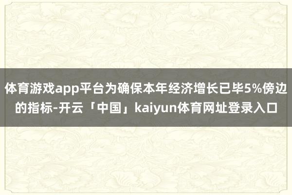 体育游戏app平台为确保本年经济增长已毕5%傍边的指标-开云「中国」kaiyun体育网址登录入口