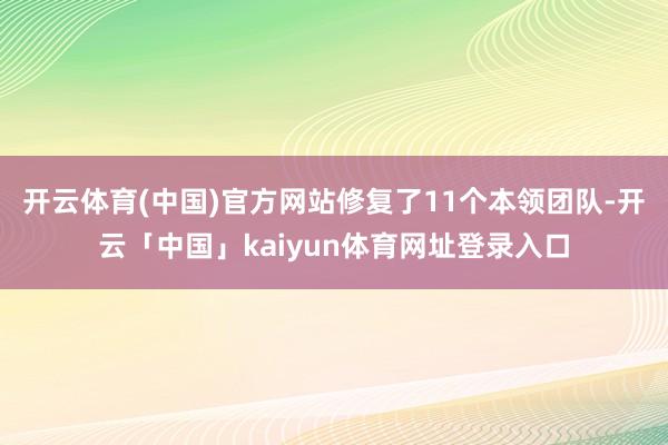 开云体育(中国)官方网站修复了11个本领团队-开云「中国」kaiyun体育网址登录入口