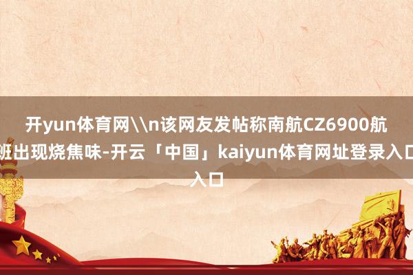 开yun体育网\n该网友发帖称南航CZ6900航班出现烧焦味-开云「中国」kaiyun体育网址登录入口