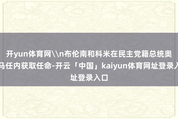 开yun体育网\n布伦南和科米在民主党籍总统奥巴马任内获取任命-开云「中国」kaiyun体育网址登录入口
