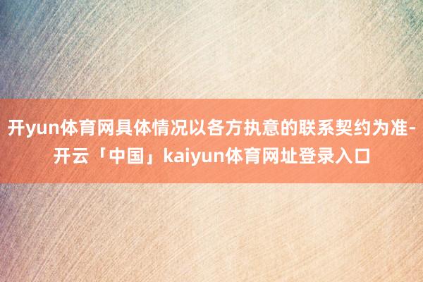 开yun体育网具体情况以各方执意的联系契约为准-开云「中国」kaiyun体育网址登录入口