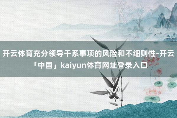 开云体育充分领导干系事项的风险和不细则性-开云「中国」kaiyun体育网址登录入口
