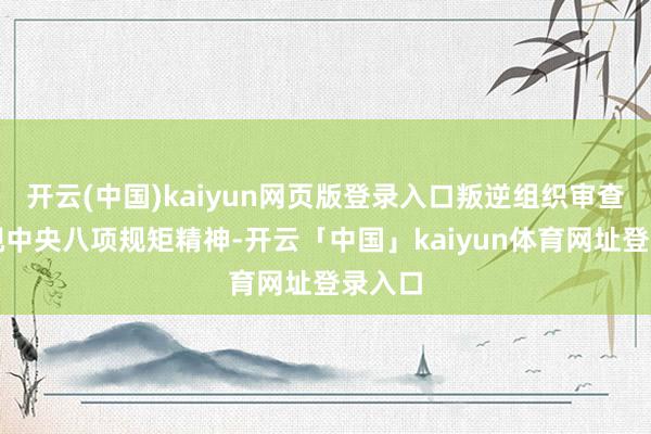 开云(中国)kaiyun网页版登录入口叛逆组织审查；无视中央八项规矩精神-开云「中国」kaiyun体育网址登录入口