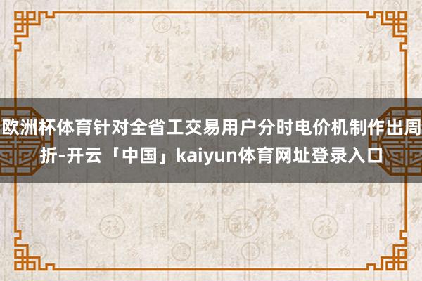 欧洲杯体育针对全省工交易用户分时电价机制作出周折-开云「中国」kaiyun体育网址登录入口