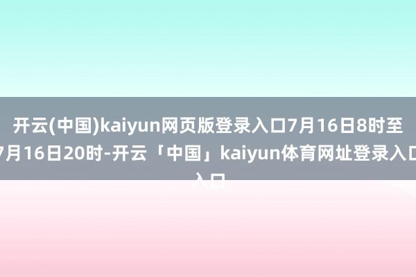 开云(中国)kaiyun网页版登录入口7月16日8时至7月16日20时-开云「中国」kaiyun体育网址登录入口