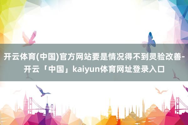 开云体育(中国)官方网站要是情况得不到灵验改善-开云「中国」kaiyun体育网址登录入口