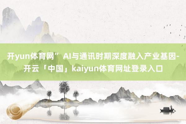开yun体育网” AI与通讯时期深度融入产业基因-开云「中国」kaiyun体育网址登录入口