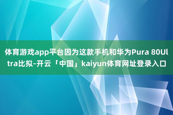 体育游戏app平台因为这款手机和华为Pura 80Ultra比拟-开云「中国」kaiyun体育网址登录入口