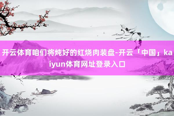 开云体育咱们将炖好的红烧肉装盘-开云「中国」kaiyun体育网址登录入口
