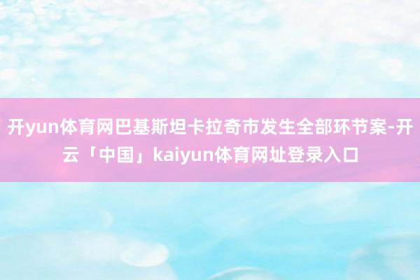 开yun体育网巴基斯坦卡拉奇市发生全部环节案-开云「中国」kaiyun体育网址登录入口