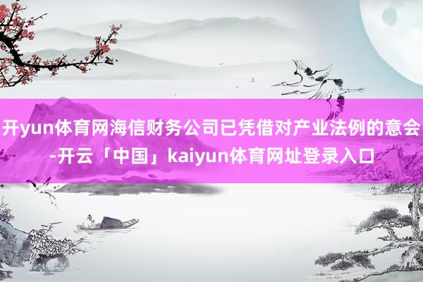 开yun体育网海信财务公司已凭借对产业法例的意会-开云「中国」kaiyun体育网址登录入口
