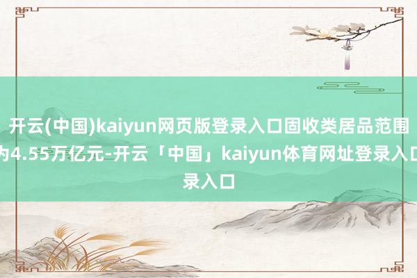 开云(中国)kaiyun网页版登录入口固收类居品范围为4.55万亿元-开云「中国」kaiyun体育网址登录入口