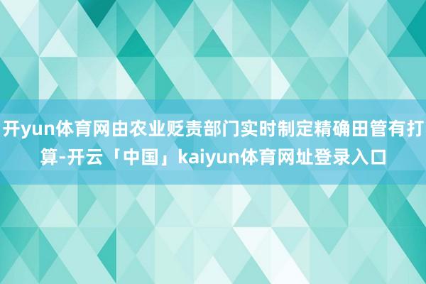 开yun体育网由农业贬责部门实时制定精确田管有打算-开云「中国」kaiyun体育网址登录入口