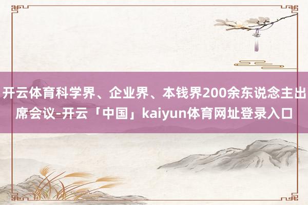 开云体育科学界、企业界、本钱界200余东说念主出席会议-开云「中国」kaiyun体育网址登录入口