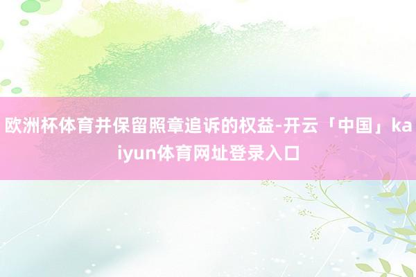 欧洲杯体育并保留照章追诉的权益-开云「中国」kaiyun体育网址登录入口