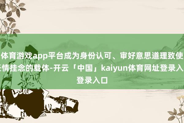 体育游戏app平台成为身份认可、审好意思道理致使豪情挂念的载体-开云「中国」kaiyun体育网址登录入口