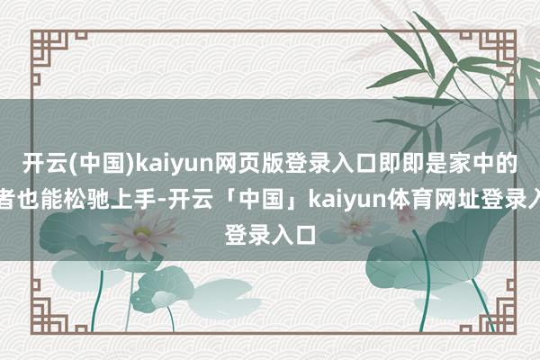 开云(中国)kaiyun网页版登录入口即即是家中的长者也能松驰上手-开云「中国」kaiyun体育网址登录入口
