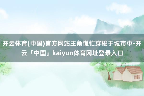开云体育(中国)官方网站主角慌忙穿梭于城市中-开云「中国」kaiyun体育网址登录入口
