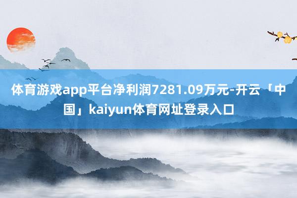 体育游戏app平台净利润7281.09万元-开云「中国」kaiyun体育网址登录入口