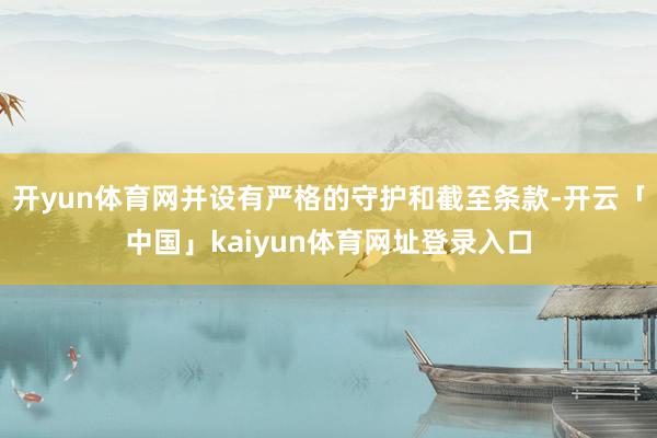 开yun体育网并设有严格的守护和截至条款-开云「中国」kaiyun体育网址登录入口