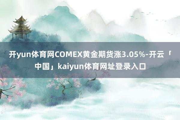 开yun体育网COMEX黄金期货涨3.05%-开云「中国」kaiyun体育网址登录入口