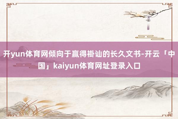 开yun体育网倾向于赢得褂讪的长久文书-开云「中国」kaiyun体育网址登录入口